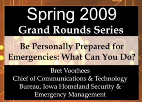 Spring 2009 Grand Rounds Series - Be Personally Prepared for Emergencies:  What Can You Do?  Presented by Bret Voorhees, Chief of Communications & Technology Bureau, Iowa Homeland Security & Emergency Management